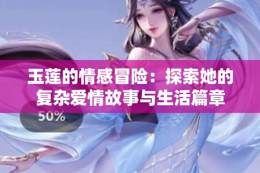 玉莲的情感冒险：探索她的复杂爱情故事与生活篇章