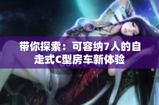 带你探索：可容纳7人的自走式C型房车新体验