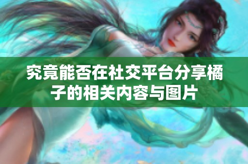 究竟能否在社交平台分享橘子的相关内容与图片