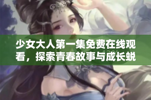 少女大人第一集免费在线观看，探索青春故事与成长蜕变的旅程