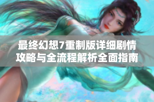最终幻想7重制版详细剧情攻略与全流程解析全面指南
