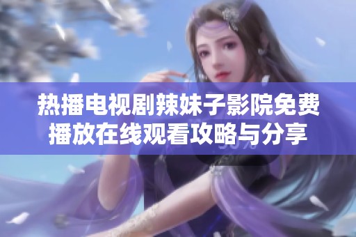 热播电视剧辣妹子影院免费播放在线观看攻略与分享