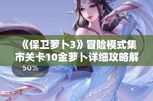 《保卫萝卜3》冒险模式集市关卡10金萝卜详细攻略解析