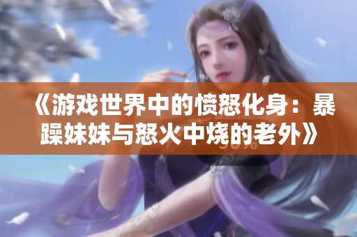 《游戏世界中的愤怒化身：暴躁妹妹与怒火中烧的老外》
