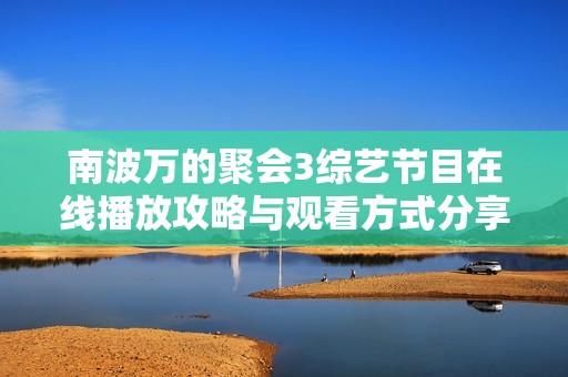南波万的聚会3综艺节目在线播放攻略与观看方式分享