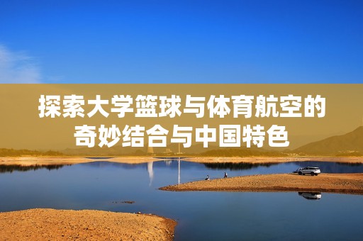 探索大学篮球与体育航空的奇妙结合与中国特色
