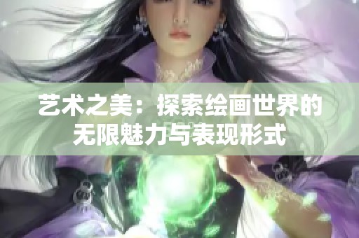 艺术之美：探索绘画世界的无限魅力与表现形式