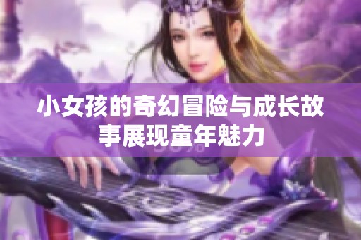 小女孩的奇幻冒险与成长故事展现童年魅力