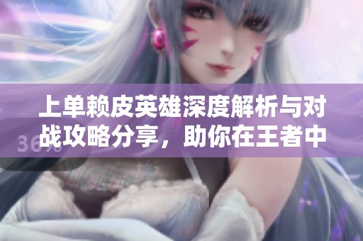 上单赖皮英雄深度解析与对战攻略分享，助你在王者中大展拳脚