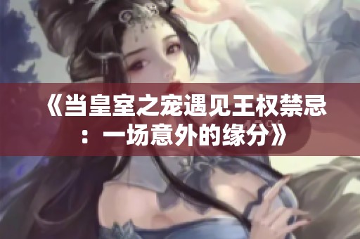 《当皇室之宠遇见王权禁忌：一场意外的缘分》