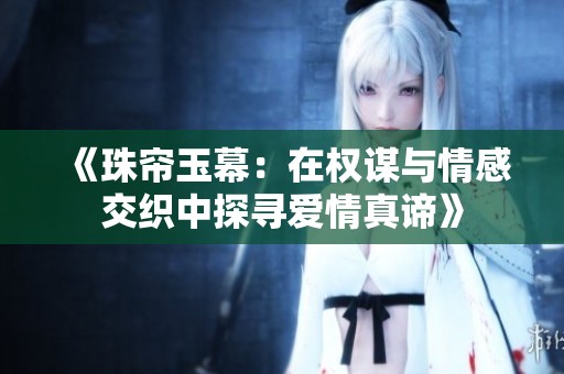 《珠帘玉幕：在权谋与情感交织中探寻爱情真谛》
