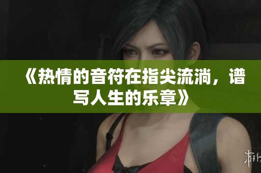 《热情的音符在指尖流淌，谱写人生的乐章》