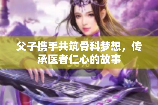 父子携手共筑骨科梦想，传承医者仁心的故事
