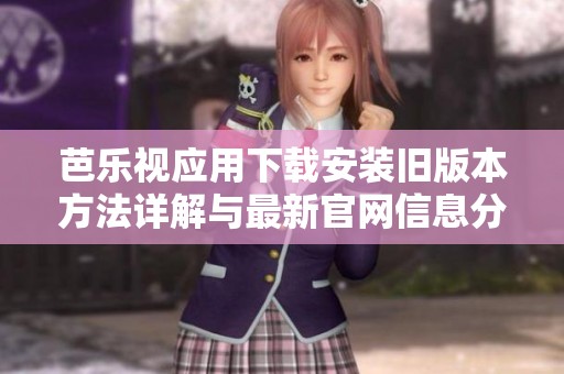 芭乐视应用下载安装旧版本方法详解与最新官网信息分享