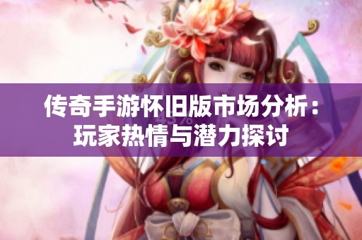 传奇手游怀旧版市场分析：玩家热情与潜力探讨