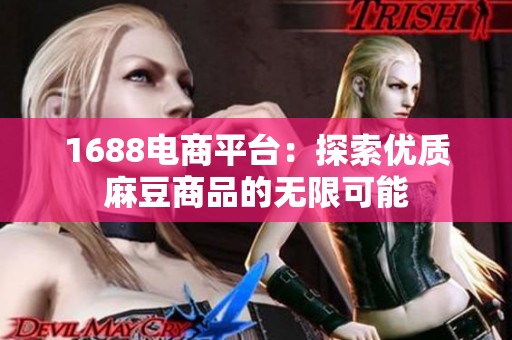 1688电商平台：探索优质麻豆商品的无限可能