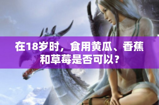 在18岁时，食用黄瓜、香蕉和草莓是否可以？