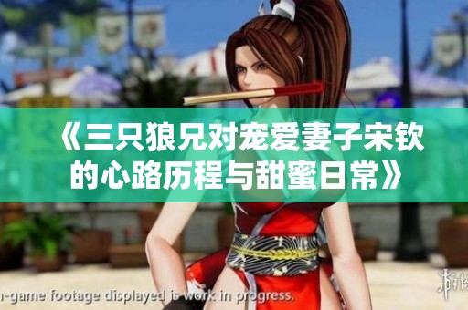 《三只狼兄对宠爱妻子宋钦的心路历程与甜蜜日常》