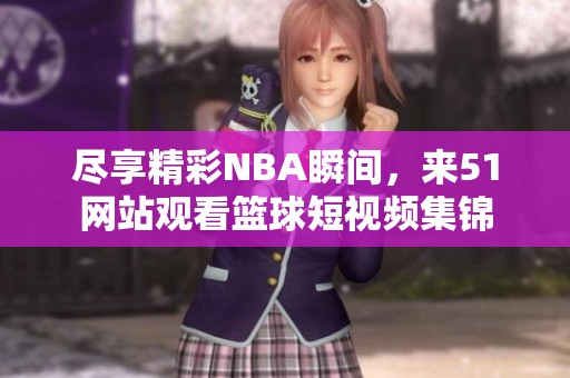 尽享精彩NBA瞬间，来51网站观看篮球短视频集锦
