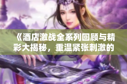 《酒店激战全系列回顾与精彩大揭秘，重温紧张刺激的剧情》