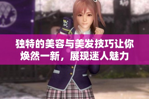 独特的美容与美发技巧让你焕然一新，展现迷人魅力