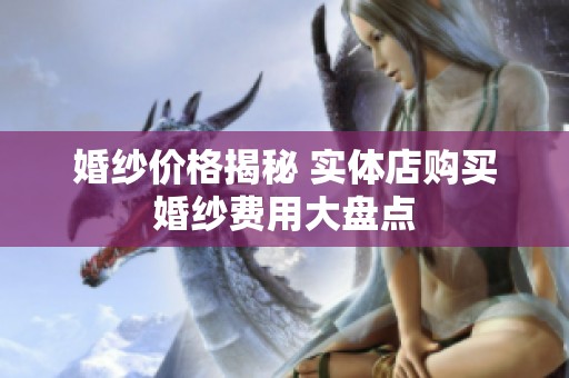 婚纱价格揭秘 实体店购买婚纱费用大盘点