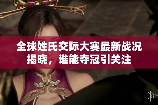 全球姓氏交际大赛最新战况揭晓，谁能夺冠引关注