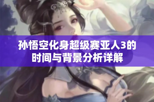 孙悟空化身超级赛亚人3的时间与背景分析详解