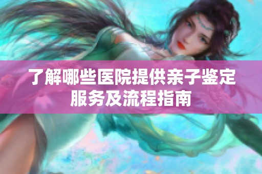 了解哪些医院提供亲子鉴定服务及流程指南