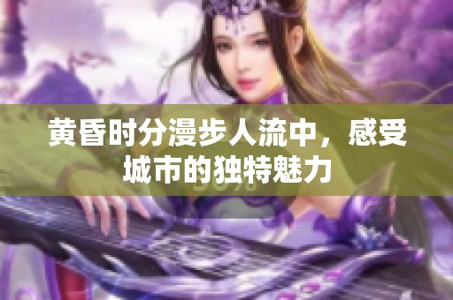 黄昏时分漫步人流中，感受城市的独特魅力