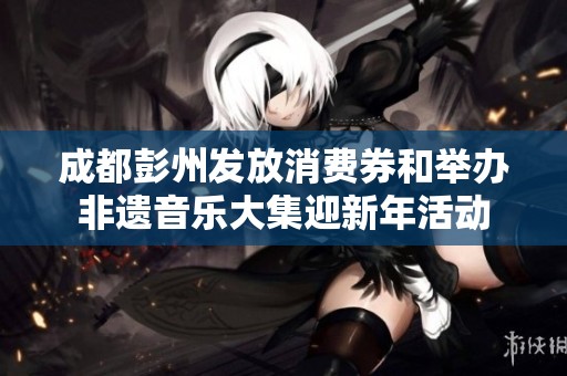 成都彭州发放消费券和举办非遗音乐大集迎新年活动