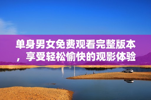 单身男女免费观看完整版本，享受轻松愉快的观影体验