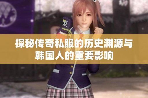 探秘传奇私服的历史渊源与韩国人的重要影响