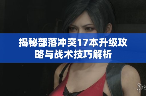 揭秘部落冲突17本升级攻略与战术技巧解析