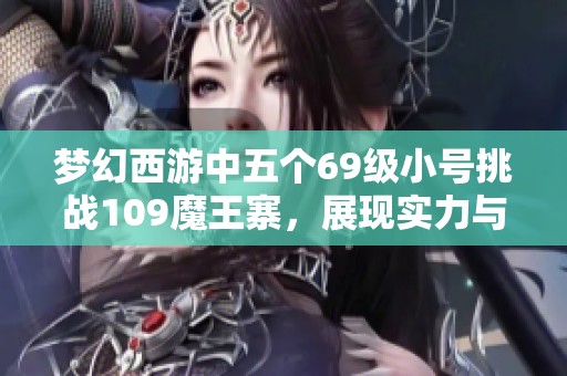 梦幻西游中五个69级小号挑战109魔王寨，展现实力与自我迷失
