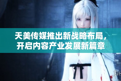 天美传媒推出新战略布局，开启内容产业发展新篇章