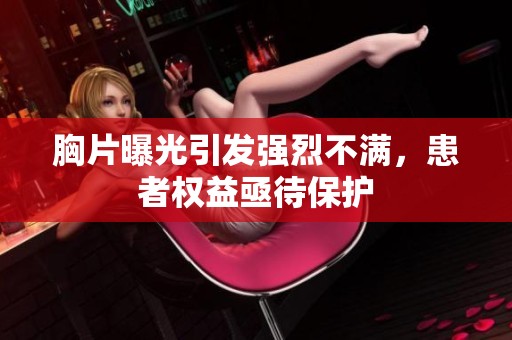 胸片曝光引发强烈不满，患者权益亟待保护