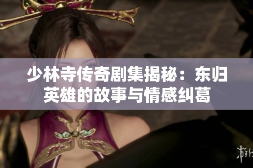 少林寺传奇剧集揭秘：东归英雄的故事与情感纠葛