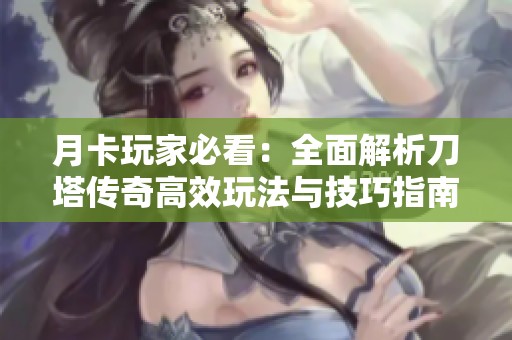 月卡玩家必看：全面解析刀塔传奇高效玩法与技巧指南