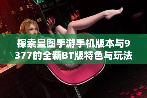探索皇图手游手机版本与9377的全新BT版特色与玩法