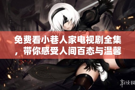 免费看小巷人家电视剧全集，带你感受人间百态与温馨邻里情