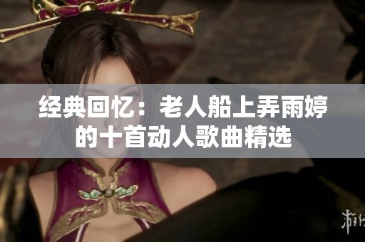 经典回忆：老人船上弄雨婷的十首动人歌曲精选