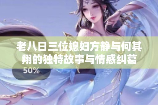 老八日三位媳妇方静与何其翔的独特故事与情感纠葛