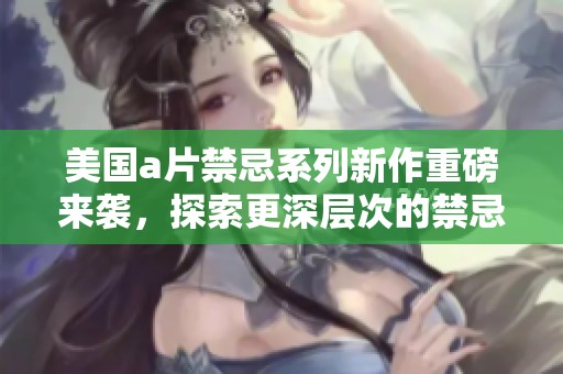 美国a片禁忌系列新作重磅来袭，探索更深层次的禁忌主题