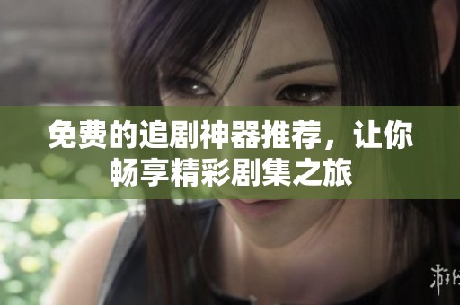 免费的追剧神器推荐，让你畅享精彩剧集之旅