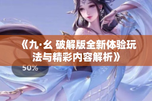 《九·幺 破解版全新体验玩法与精彩内容解析》