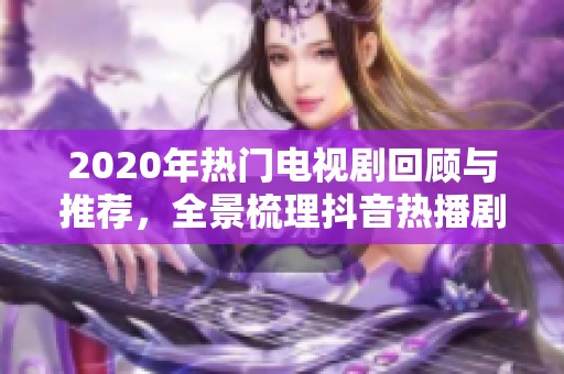 2020年热门电视剧回顾与推荐，全景梳理抖音热播剧集