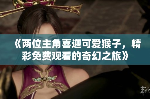 《两位主角喜迎可爱猴子，精彩免费观看的奇幻之旅》
