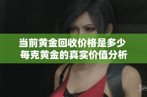 当前黄金回收价格是多少 每克黄金的真实价值分析