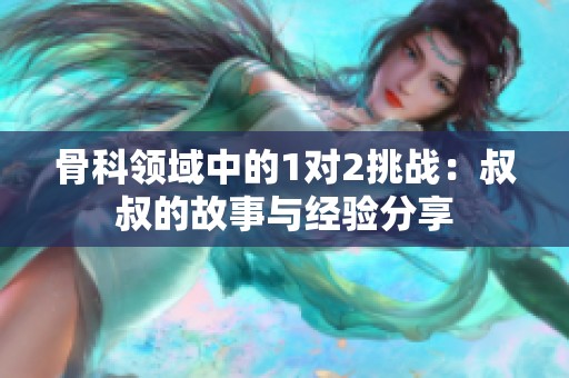 骨科领域中的1对2挑战：叔叔的故事与经验分享